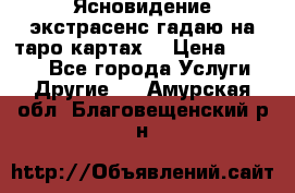 Ясновидение экстрасенс гадаю на таро картах  › Цена ­ 1 000 - Все города Услуги » Другие   . Амурская обл.,Благовещенский р-н